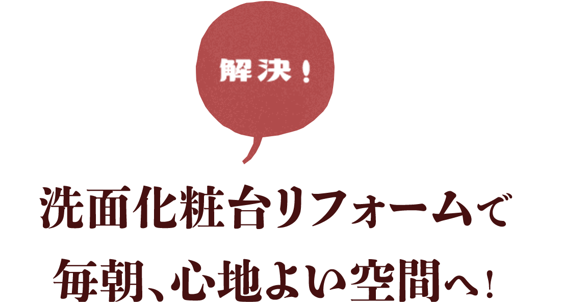 解決　洗面化粧台リフォームで毎朝、心地よい空間へ！