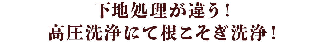 下地処理が違う！高圧洗浄にて根こそぎ洗浄！