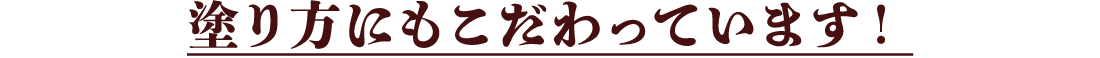 塗り方にもこだわっています！
