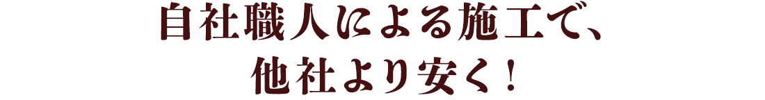 自社職人による施工で、他社より安く！