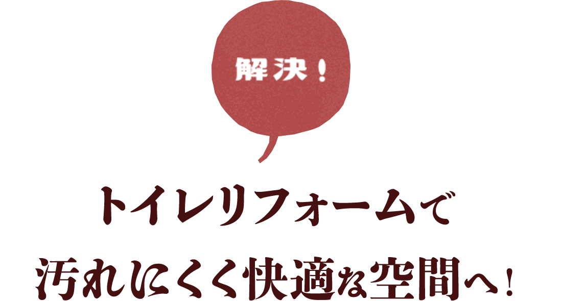解決　トイレリフォームで汚れにくく快適な空間へ！