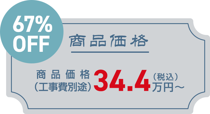 商品価格　（工事費別途）　税込34.4万円～　67%OFF