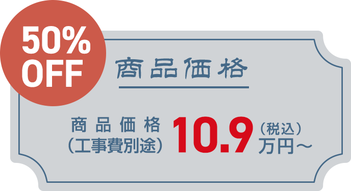 商品価格　（工事費別途）　税込10.9万円～　50%OFF