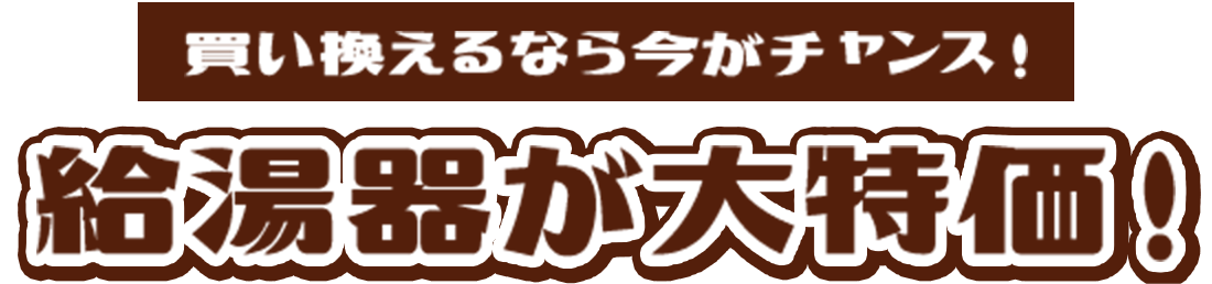 買い換えるなら今がチャンス！ 給湯器が大特価！