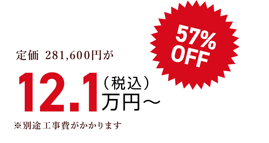 定価 281,600円が（税込）12.1万円〜57% OFF　※別途工事費がかかります