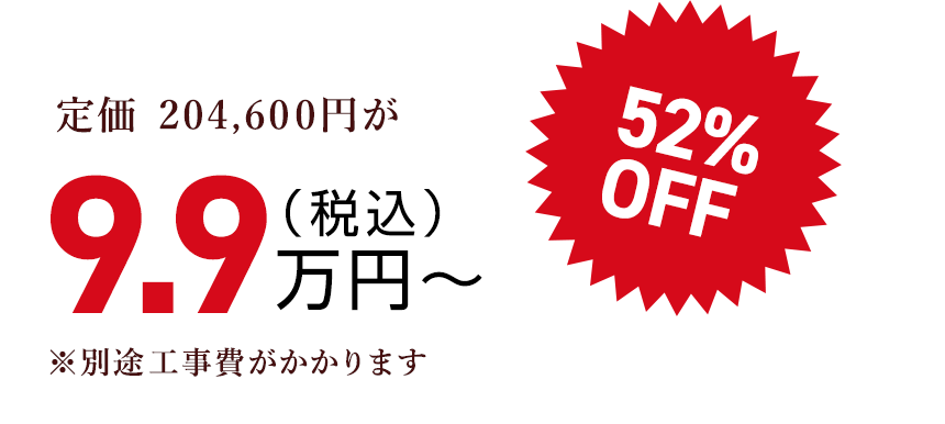 定価 204,600円が（税込）9.9万円〜52% OFF　※別途工事費がかかります