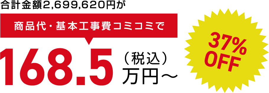 合計金額2,699,620円が商品代・基本工事費コミコミで（税込）168.5万円〜 37% OFF
