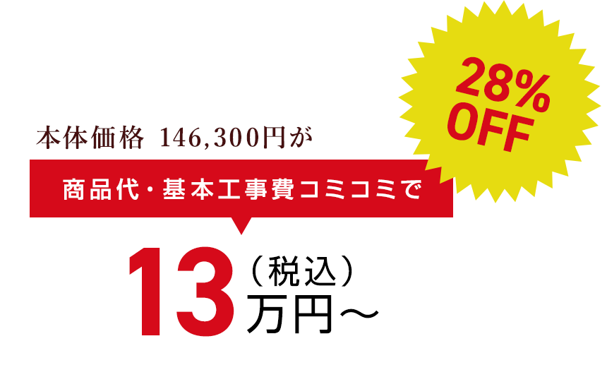 本体価格 146,300円が商品代・基本工事費コミコミで（税込）13万円〜28%OFF